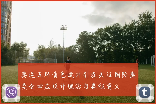 奥运五环黄色设计引发关注国际奥委会回应设计理念与象征意义