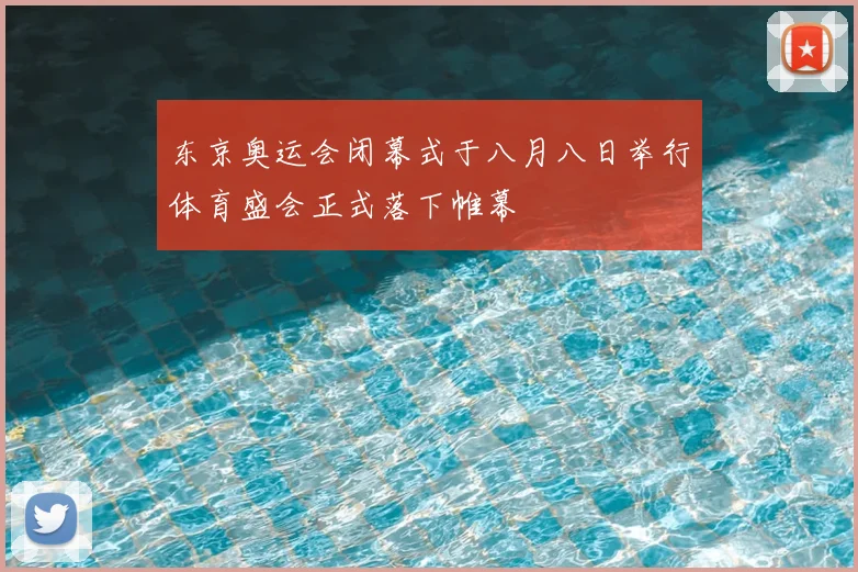 东京奥运会闭幕式于八月八日举行体育盛会正式落下帷幕