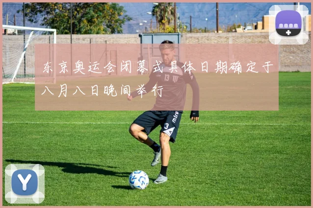 东京奥运会闭幕式具体日期确定于八月八日晚间举行
