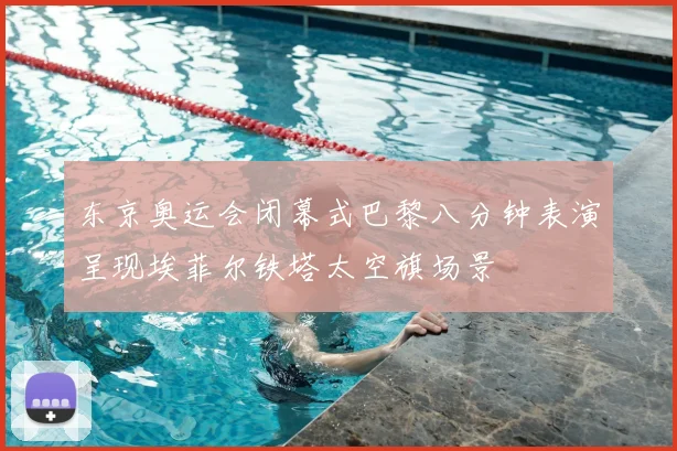 东京奥运会闭幕式巴黎八分钟表演呈现埃菲尔铁塔太空旗场景