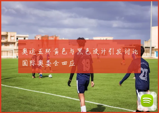 奥运五环黄色与黑色设计引发讨论国际奥委会回应